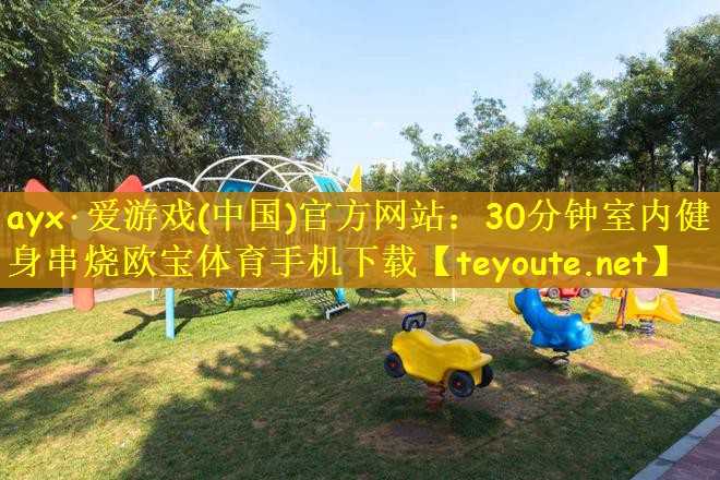 ayx·爱游戏(中国)官方网站：30分钟室内健身串烧欧宝体育手机下载