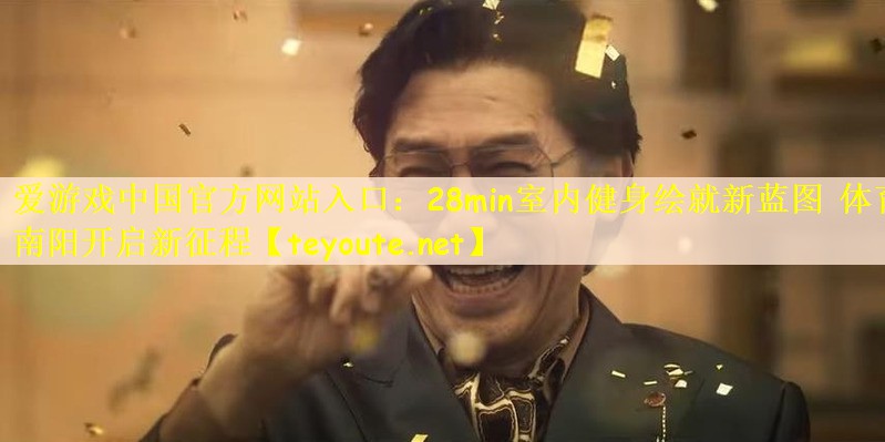 爱游戏中国官方网站入口：28min室内健身绘就新蓝图 体育南阳开启新征程