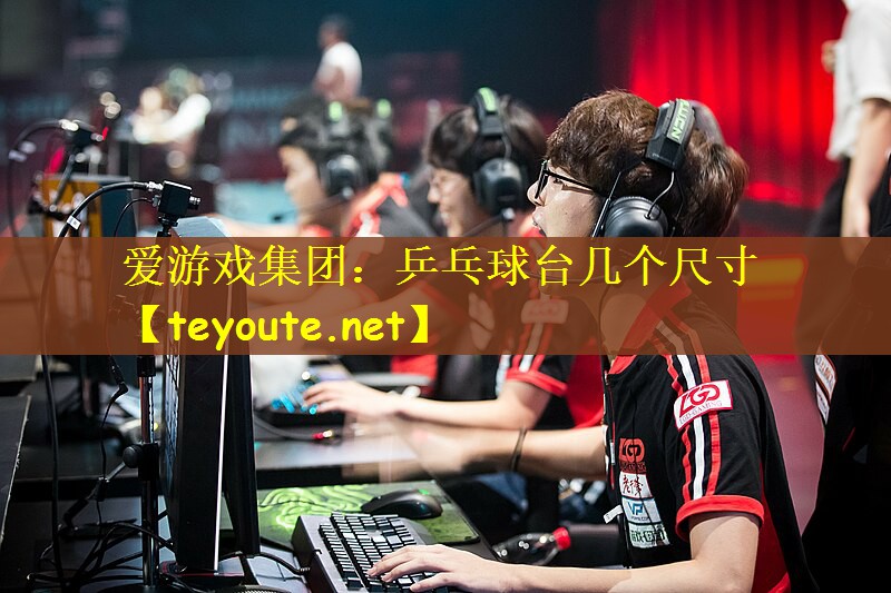爱游戏集团：乒乓球台几个尺寸