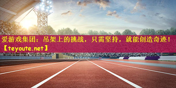 爱游戏集团：吊架上的挑战，只需坚持，就能创造奇迹！