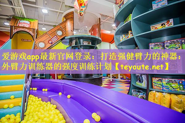 爱游戏app最新官网登录：打造强健臂力的神器：户外臂力训练器的强度训练计划