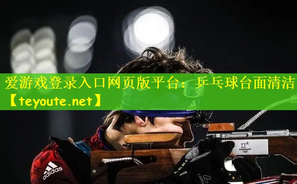 爱游戏登录入口网页版平台：乒乓球台面清洁