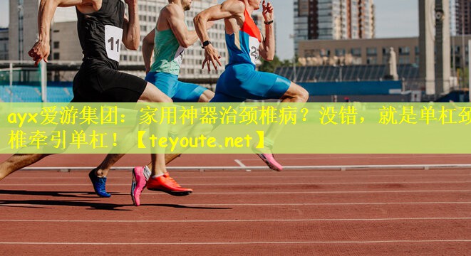 ayx爱游集团：家用神器治颈椎病？没错，就是单杠颈椎牵引单杠！