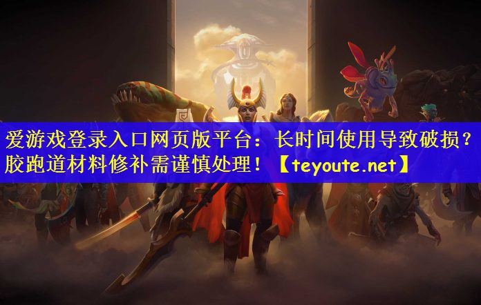 爱游戏登录入口网页版平台：长时间使用导致破损？塑胶跑道材料修补需谨慎处理！