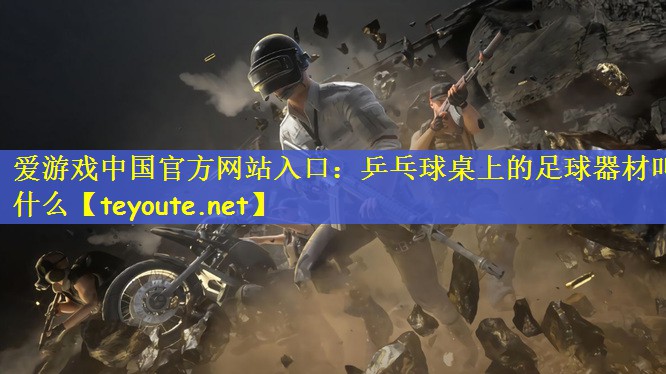 爱游戏中国官方网站入口：乒乓球桌上的足球器材叫什么