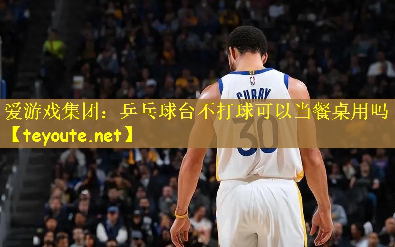 乒乓球台不打球可以当餐桌用吗 乒乓球台不打球可以当餐桌用吗